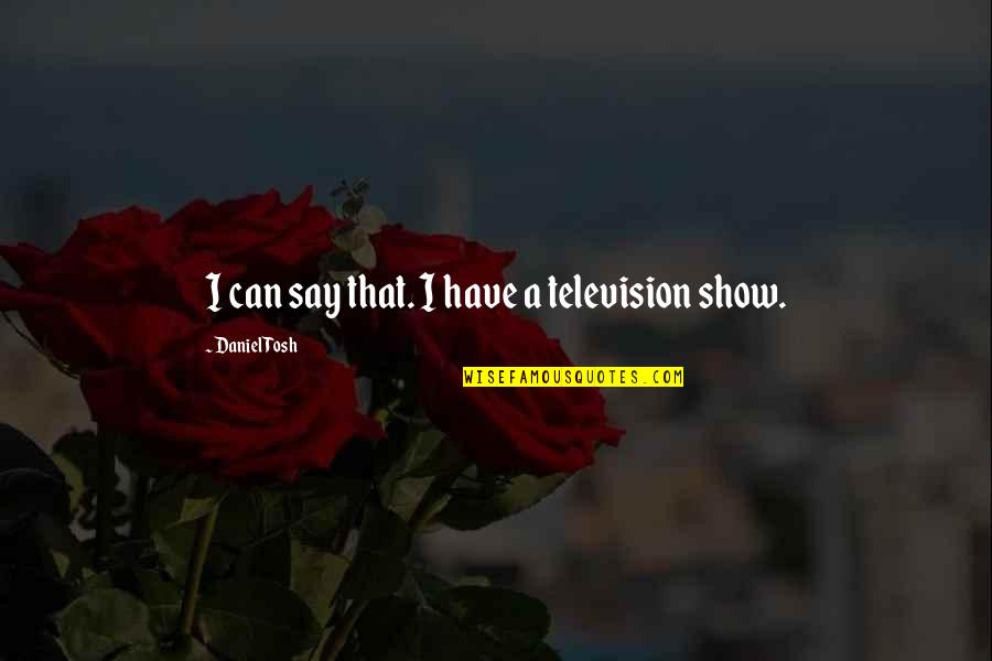 Dina Byrnes Quotes By Daniel Tosh: I can say that. I have a television Dina Byrnes Quotes By Daniel Tosh: I can say that. I have a television