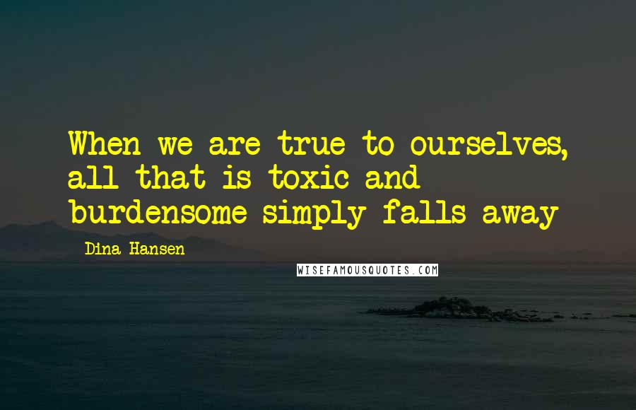 Dina Hansen quotes: When we are true to ourselves, all that is toxic and burdensome simply falls away