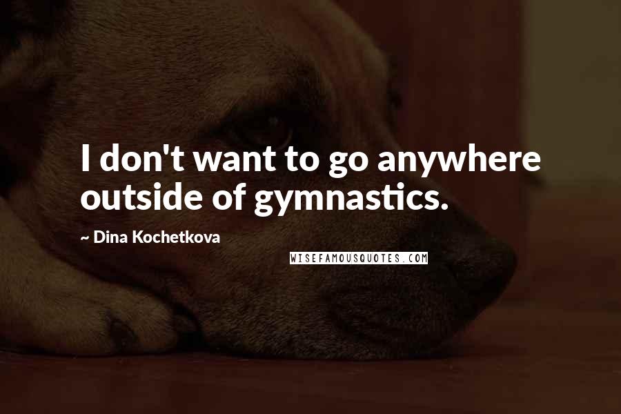 Dina Kochetkova quotes: I don't want to go anywhere outside of gymnastics.