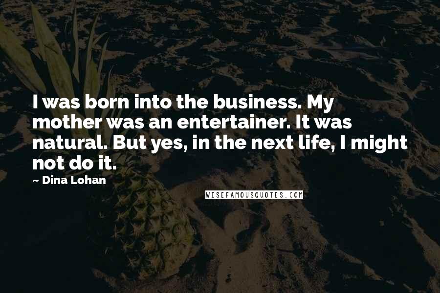 Dina Lohan quotes: I was born into the business. My mother was an entertainer. It was natural. But yes, in the next life, I might not do it.