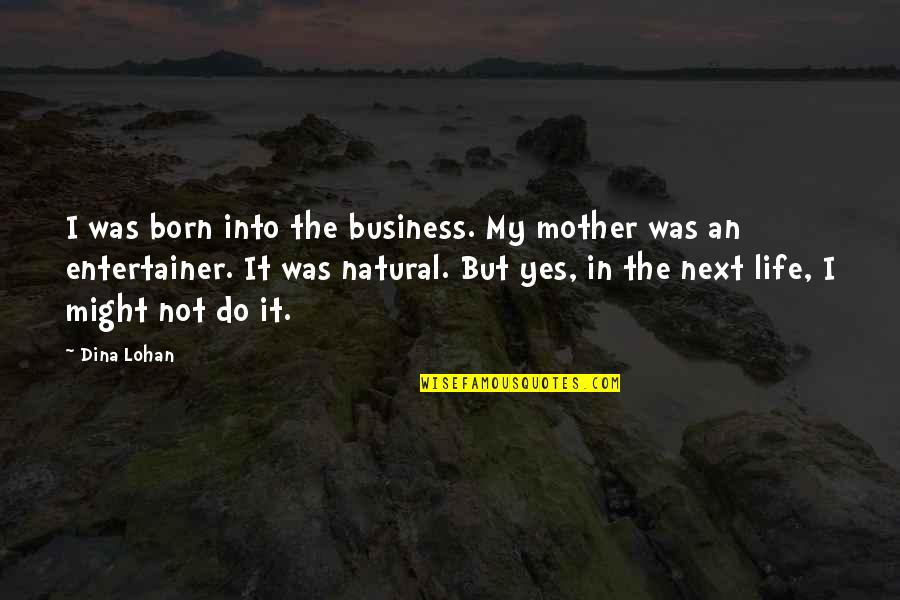 Dina Lohan Quotes By Dina Lohan: I was born into the business. My mother Dina Lohan Quotes By Dina Lohan: I was born into the business. My mother