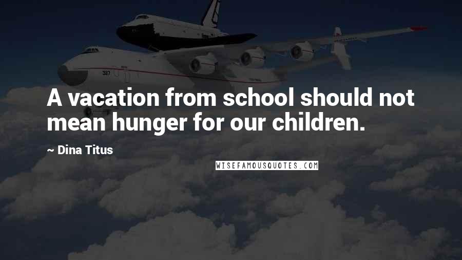 Dina Titus quotes: A vacation from school should not mean hunger for our children.