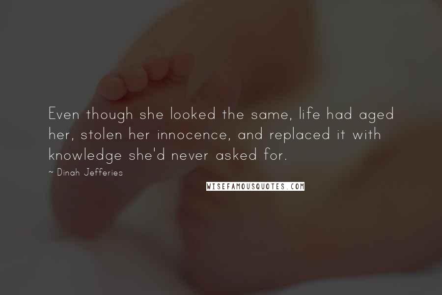 Dinah Jefferies quotes: Even though she looked the same, life had aged her, stolen her innocence, and replaced it with knowledge she'd never asked for.
