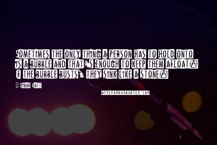 Dinah Katt quotes: Sometimes the only thing a person has to hold onto is a bubble and that's enough to keep them afloat. If the bubble busts, they sink like a stone.