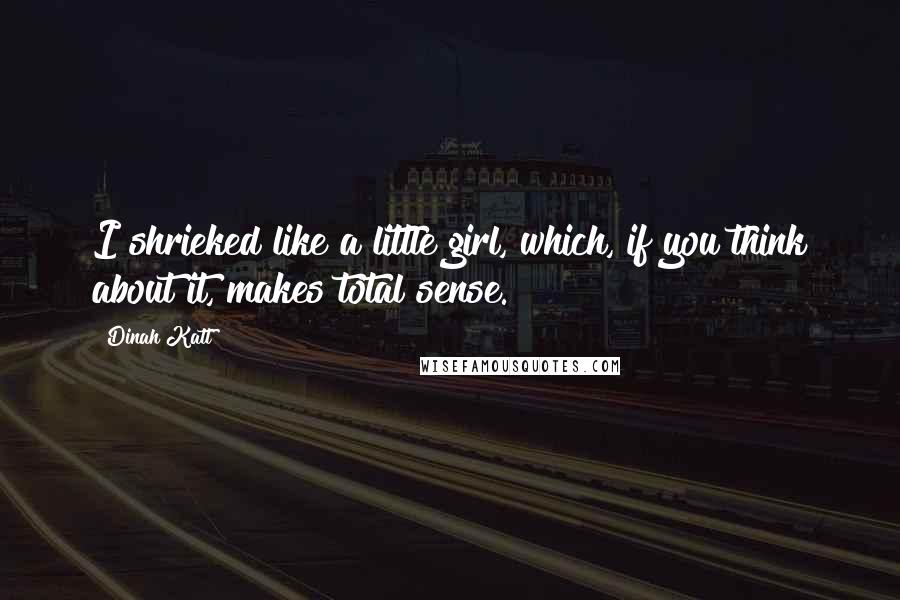 Dinah Katt quotes: I shrieked like a little girl, which, if you think about it, makes total sense.