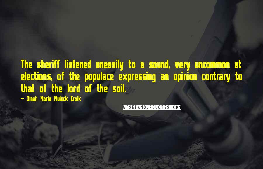 Dinah Maria Mulock Craik quotes: The sheriff listened uneasily to a sound, very uncommon at elections, of the populace expressing an opinion contrary to that of the lord of the soil.