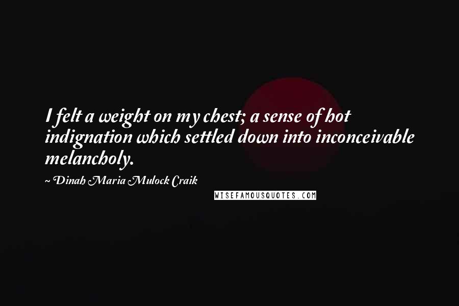 Dinah Maria Mulock Craik quotes: I felt a weight on my chest; a sense of hot indignation which settled down into inconceivable melancholy.