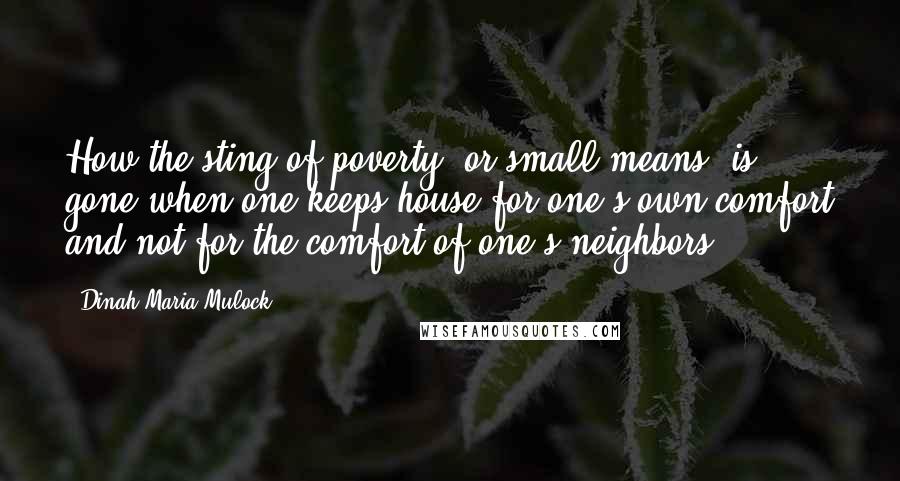 Dinah Maria Mulock quotes: How the sting of poverty, or small means, is gone when one keeps house for one's own comfort and not for the comfort of one's neighbors.