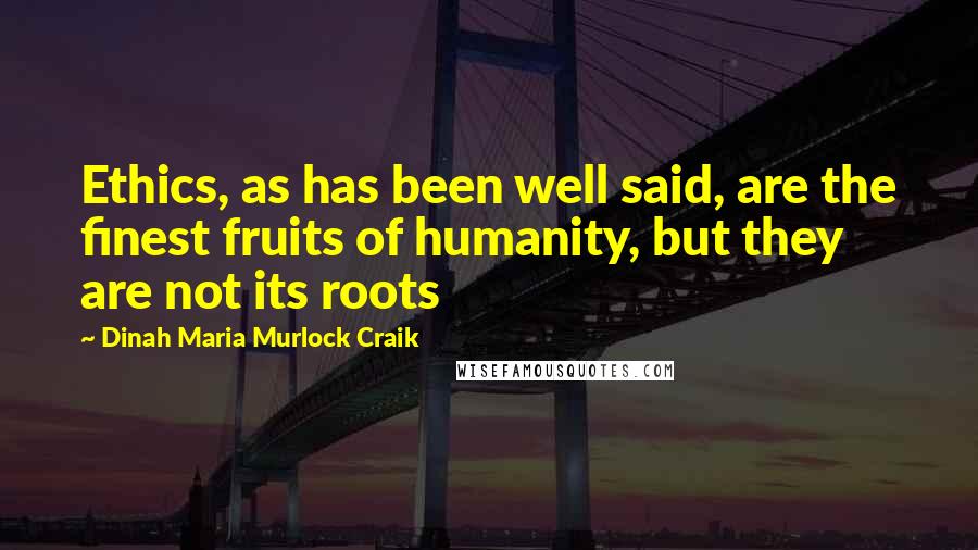 Dinah Maria Murlock Craik quotes: Ethics, as has been well said, are the finest fruits of humanity, but they are not its roots