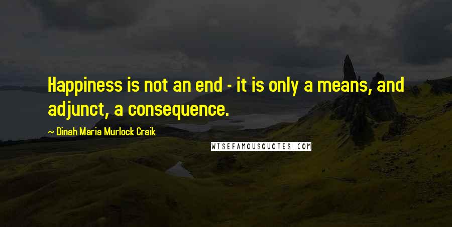 Dinah Maria Murlock Craik quotes: Happiness is not an end - it is only a means, and adjunct, a consequence.