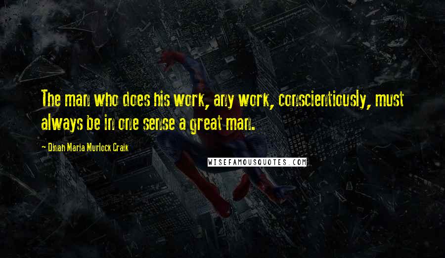 Dinah Maria Murlock Craik quotes: The man who does his work, any work, conscientiously, must always be in one sense a great man.