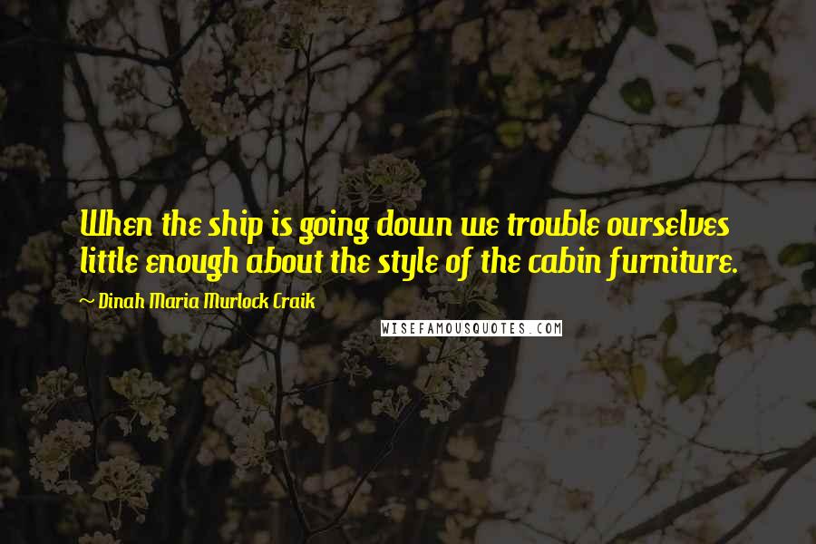 Dinah Maria Murlock Craik quotes: When the ship is going down we trouble ourselves little enough about the style of the cabin furniture.