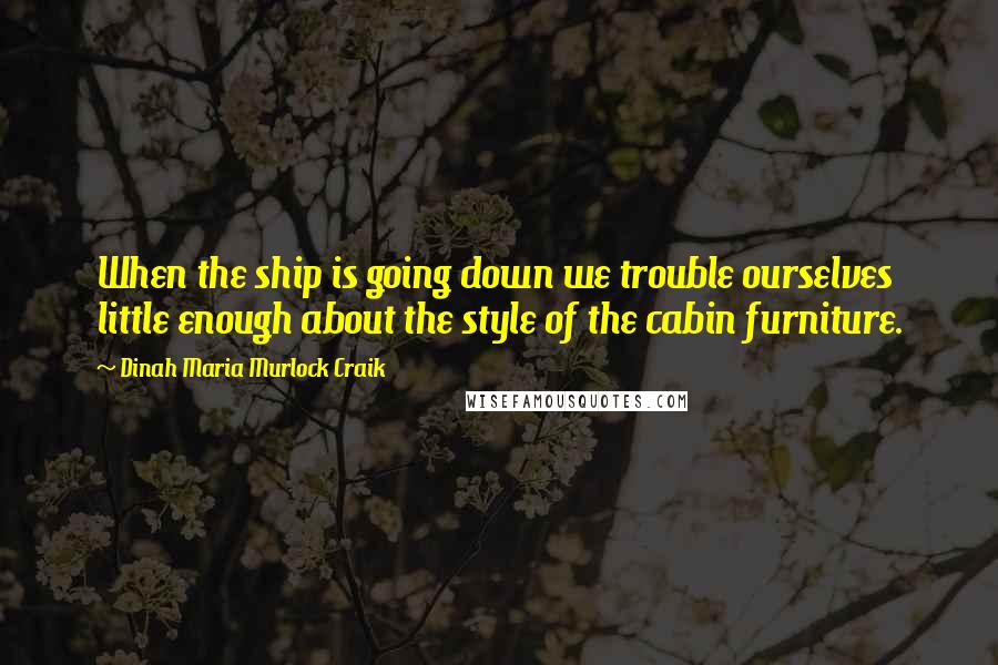 Dinah Maria Murlock Craik quotes: When the ship is going down we trouble ourselves little enough about the style of the cabin furniture. Dinah Maria Murlock Craik quotes: When the ship is going down we trouble ourselves little enough about the style of the cabin furniture.