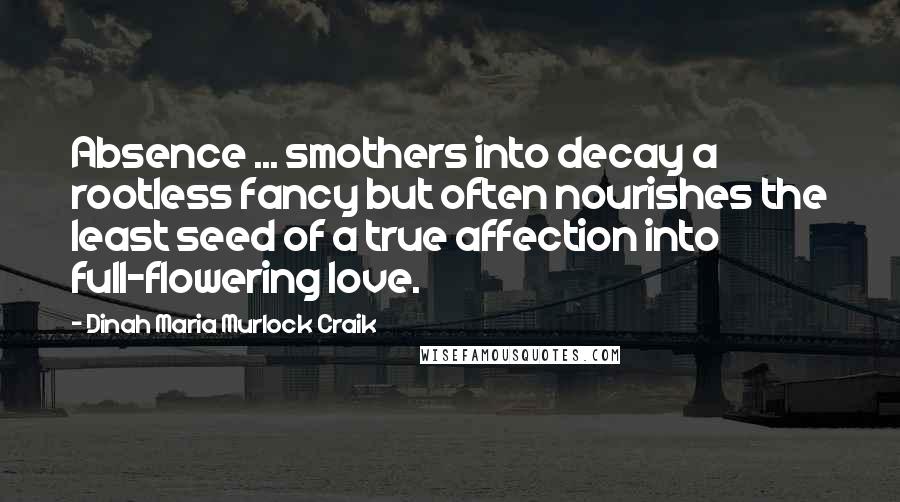 Dinah Maria Murlock Craik quotes: Absence ... smothers into decay a rootless fancy but often nourishes the least seed of a true affection into full-flowering love. Dinah Maria Murlock Craik quotes: Absence ... smothers into decay a rootless fancy but often nourishes the least seed of a true affection into full-flowering love.