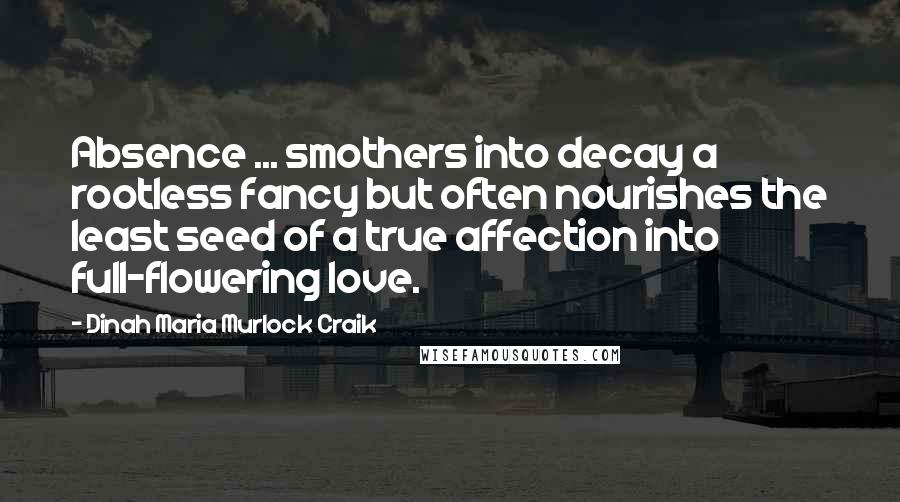 Dinah Maria Murlock Craik quotes: Absence ... smothers into decay a rootless fancy but often nourishes the least seed of a true affection into full-flowering love.