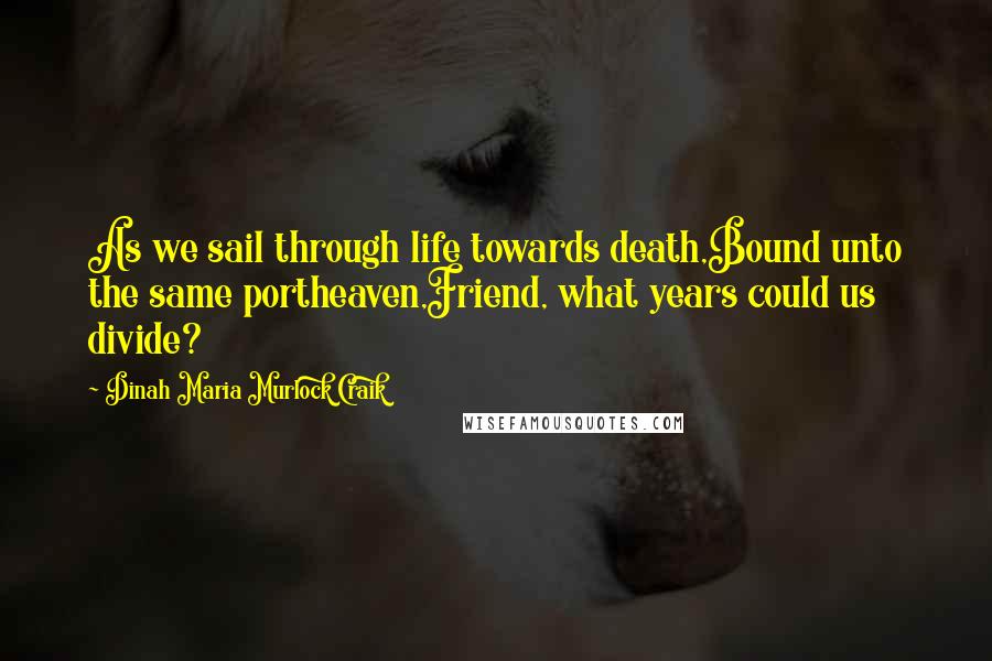 Dinah Maria Murlock Craik quotes: As we sail through life towards death,Bound unto the same portheaven,Friend, what years could us divide? Dinah Maria Murlock Craik quotes: As we sail through life towards death,Bound unto the same portheaven,Friend, what years could us divide?