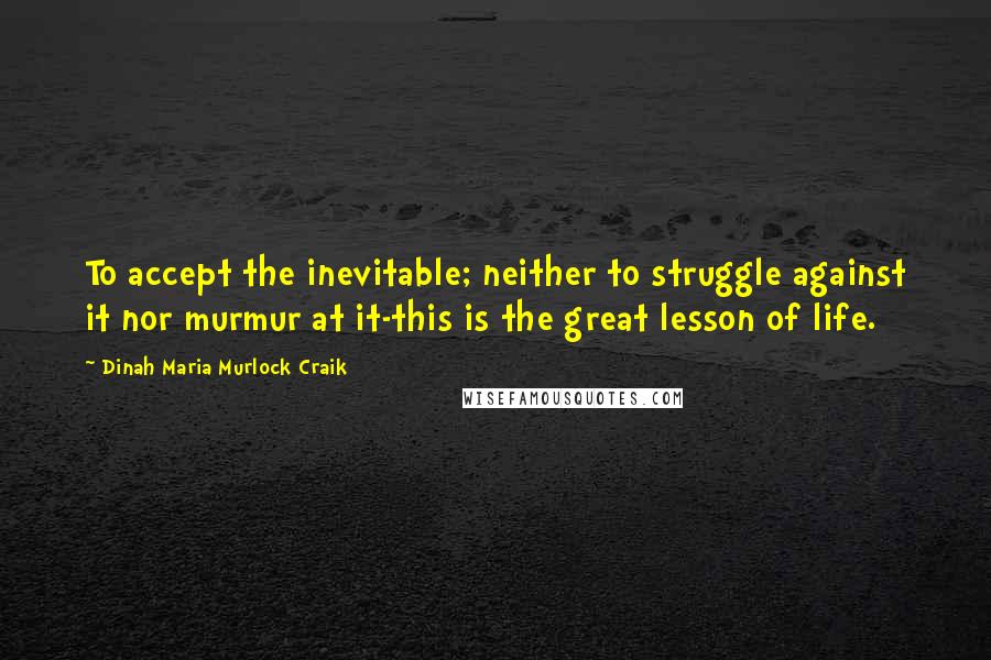 Dinah Maria Murlock Craik quotes: To accept the inevitable; neither to struggle against it nor murmur at it-this is the great lesson of life. Dinah Maria Murlock Craik quotes: To accept the inevitable; neither to struggle against it nor murmur at it-this is the great lesson of life.