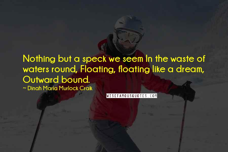Dinah Maria Murlock Craik quotes: Nothing but a speck we seem In the waste of waters round, Floating, floating like a dream, Outward bound. Dinah Maria Murlock Craik quotes: Nothing but a speck we seem In the waste of waters round, Floating, floating like a dream, Outward bound.