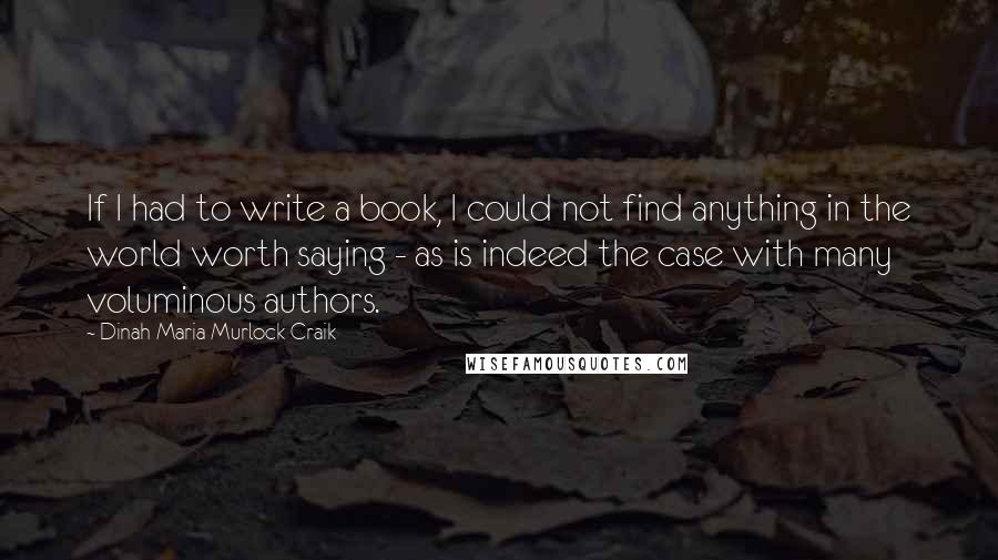 Dinah Maria Murlock Craik quotes: If I had to write a book, I could not find anything in the world worth saying - as is indeed the case with many voluminous authors.