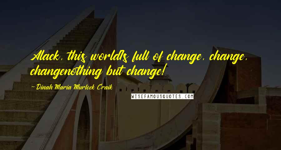 Dinah Maria Murlock Craik quotes: Alack, this worldIs full of change, change, changenothing but change!