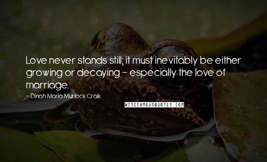 Dinah Maria Murlock Craik quotes: Love never stands still; it must inevitably be either growing or decaying - especially the love of marriage.