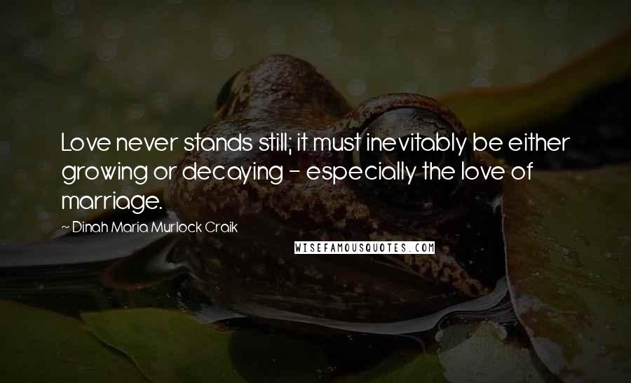 Dinah Maria Murlock Craik quotes: Love never stands still; it must inevitably be either growing or decaying - especially the love of marriage. Dinah Maria Murlock Craik quotes: Love never stands still; it must inevitably be either growing or decaying - especially the love of marriage.