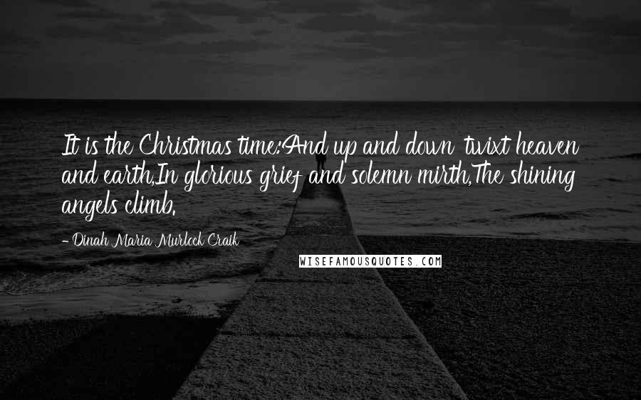 Dinah Maria Murlock Craik quotes: It is the Christmas time:And up and down 'twixt heaven and earth,In glorious grief and solemn mirth,The shining angels climb. Dinah Maria Murlock Craik quotes: It is the Christmas time:And up and down 'twixt heaven and earth,In glorious grief and solemn mirth,The shining angels climb.