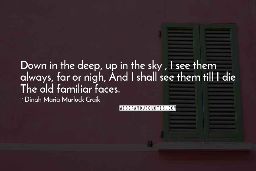 Dinah Maria Murlock Craik quotes: Down in the deep, up in the sky , I see them always, far or nigh, And I shall see them till I die The old familiar faces. Dinah Maria Murlock Craik quotes: Down in the deep, up in the sky , I see them always, far or nigh, And I shall see them till I die The old familiar faces.