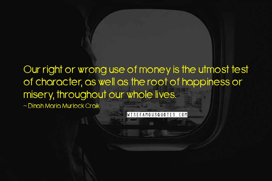 Dinah Maria Murlock Craik quotes: Our right or wrong use of money is the utmost test of character, as well as the root of happiness or misery, throughout our whole lives.