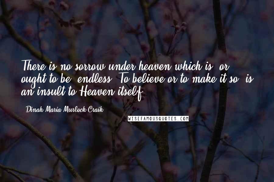 Dinah Maria Murlock Craik quotes: There is no sorrow under heaven which is, or ought to be, endless. To believe or to make it so, is an insult to Heaven itself.