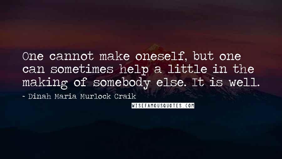Dinah Maria Murlock Craik quotes: One cannot make oneself, but one can sometimes help a little in the making of somebody else. It is well. Dinah Maria Murlock Craik quotes: One cannot make oneself, but one can sometimes help a little in the making of somebody else. It is well.