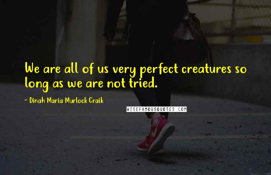 Dinah Maria Murlock Craik quotes: We are all of us very perfect creatures so long as we are not tried.