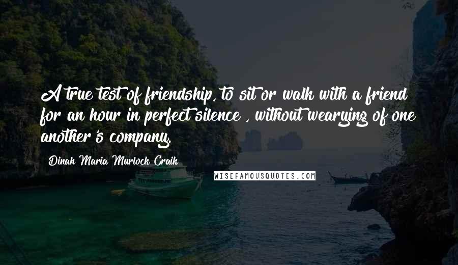 Dinah Maria Murlock Craik quotes: A true test of friendship, to sit or walk with a friend for an hour in perfect silence , without wearying of one another's company. Dinah Maria Murlock Craik quotes: A true test of friendship, to sit or walk with a friend for an hour in perfect silence , without wearying of one another's company.