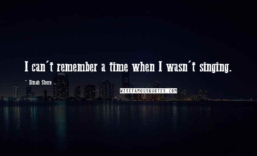 Dinah Shore quotes: I can't remember a time when I wasn't singing.