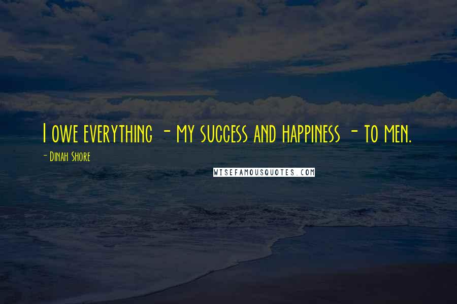 Dinah Shore quotes: I owe everything - my success and happiness - to men.
