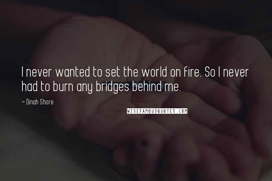 Dinah Shore quotes: I never wanted to set the world on fire. So I never had to burn any bridges behind me.