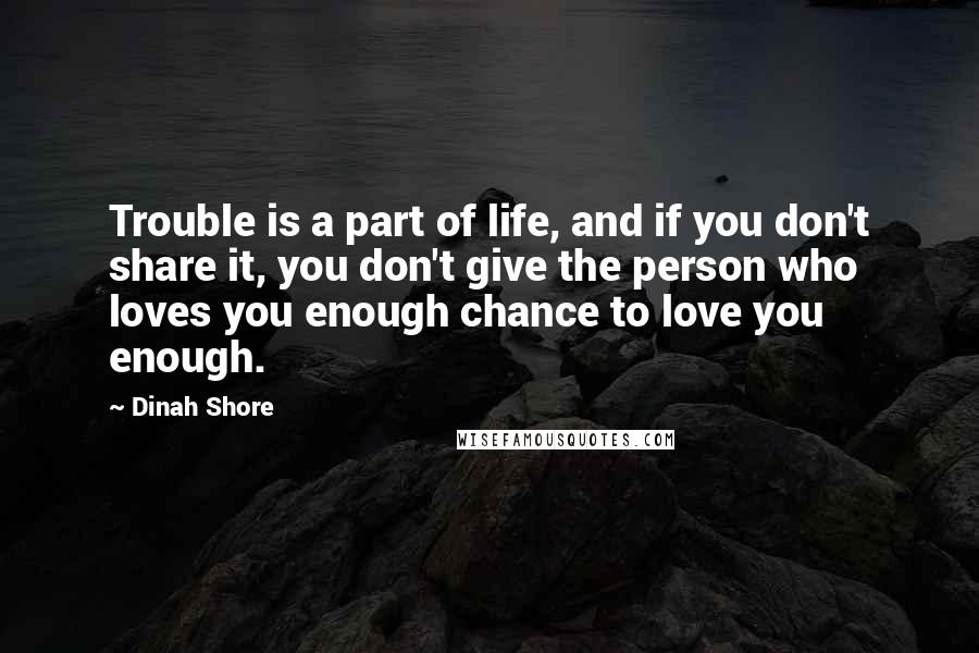 Dinah Shore quotes: Trouble is a part of life, and if you don't share it, you don't give the person who loves you enough chance to love you enough.