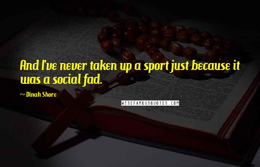 Dinah Shore quotes: And I've never taken up a sport just because it was a social fad.