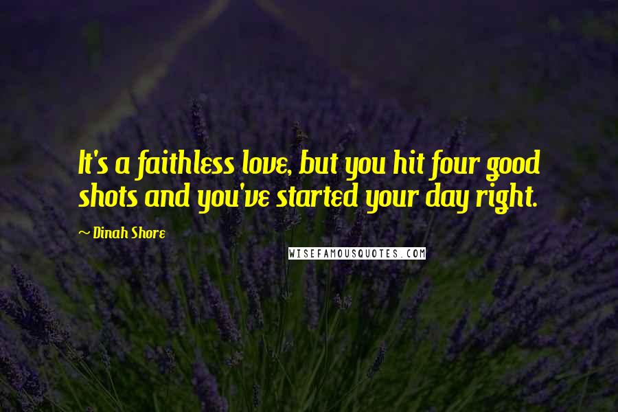 Dinah Shore quotes: It's a faithless love, but you hit four good shots and you've started your day right.