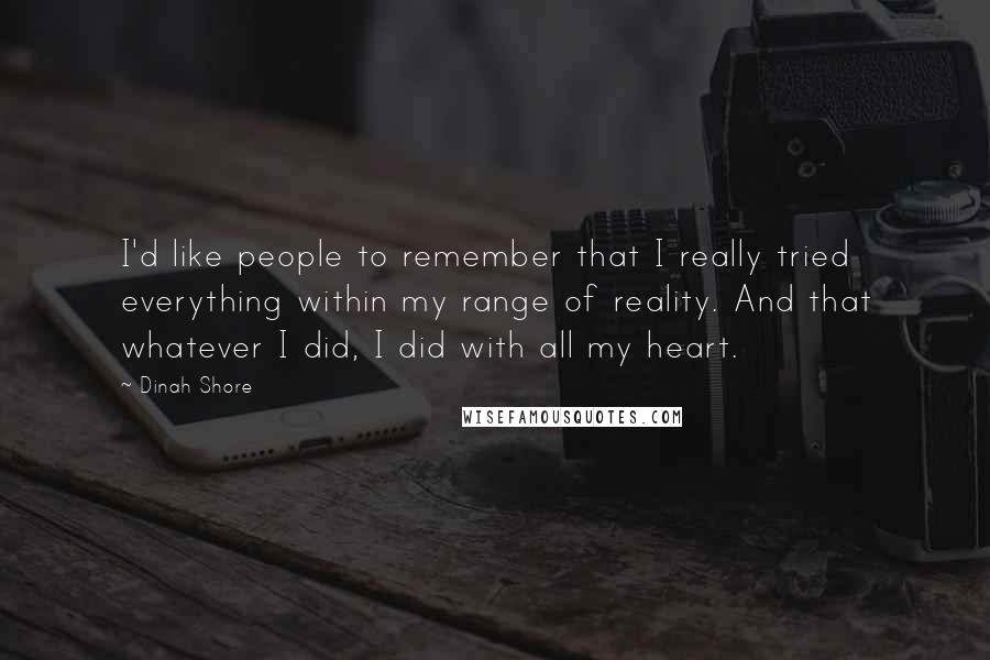 Dinah Shore quotes: I'd like people to remember that I really tried everything within my range of reality. And that whatever I did, I did with all my heart.