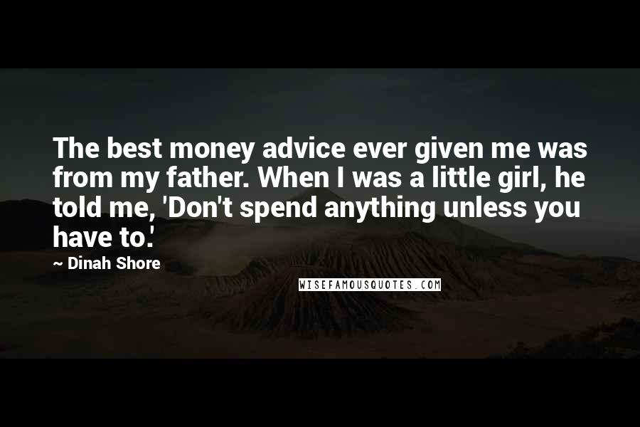 Dinah Shore quotes: The best money advice ever given me was from my father. When I was a little girl, he told me, 'Don't spend anything unless you have to.'