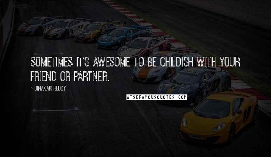 Dinakar Reddy quotes: Sometimes It's awesome to be childish with your friend or partner.