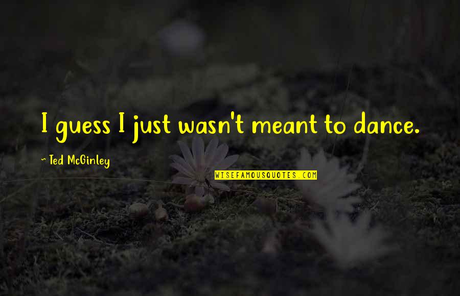 Dinauntru Dex Quotes By Ted McGinley: I guess I just wasn't meant to dance. Dinauntru Dex Quotes By Ted McGinley: I guess I just wasn't meant to dance.