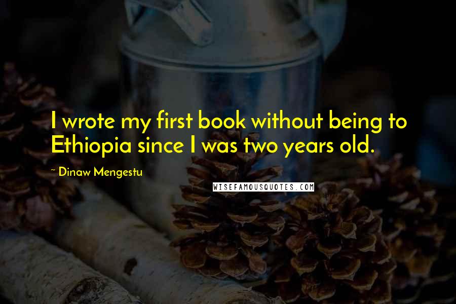 Dinaw Mengestu quotes: I wrote my first book without being to Ethiopia since I was two years old.