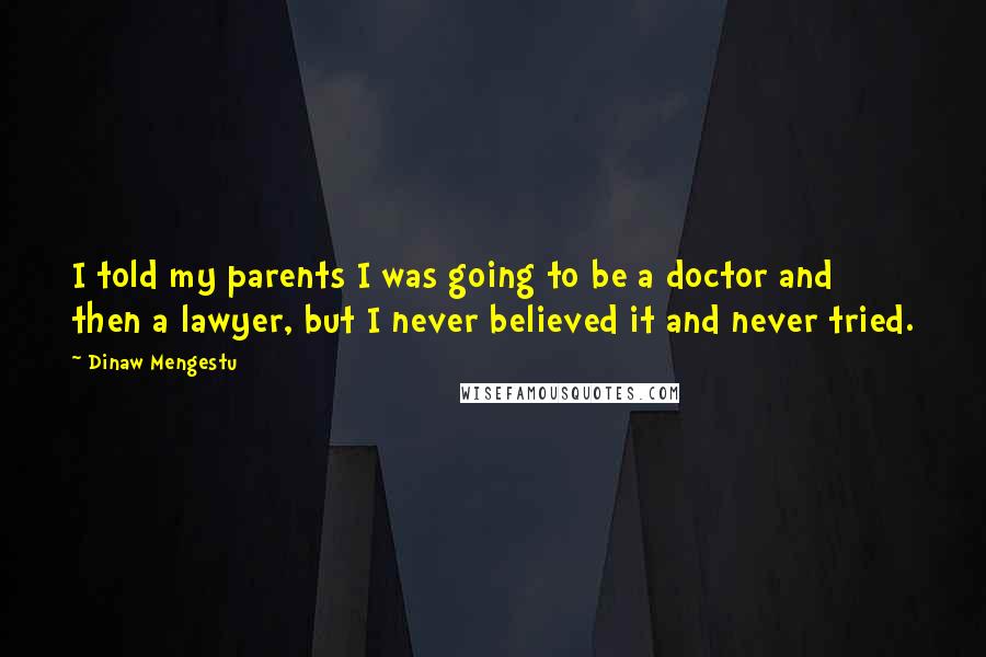 Dinaw Mengestu quotes: I told my parents I was going to be a doctor and then a lawyer, but I never believed it and never tried.