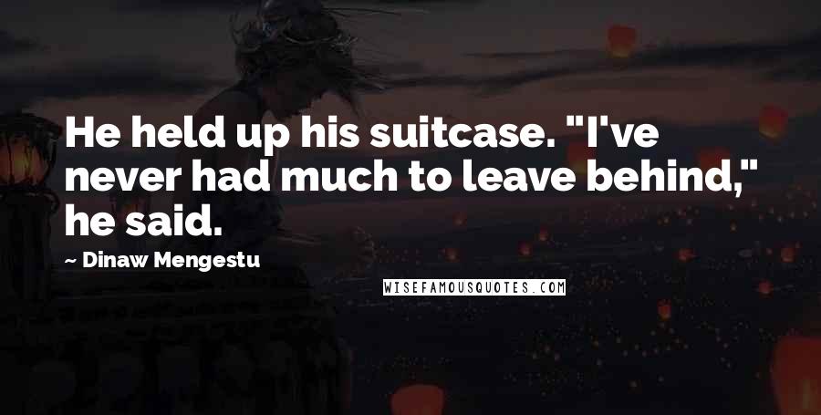 Dinaw Mengestu quotes: He held up his suitcase. "I've never had much to leave behind," he said.