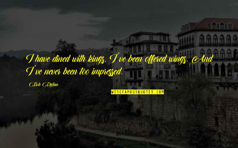 Dined In Quotes By Bob Dylan: I have dined with kings, I've been offered