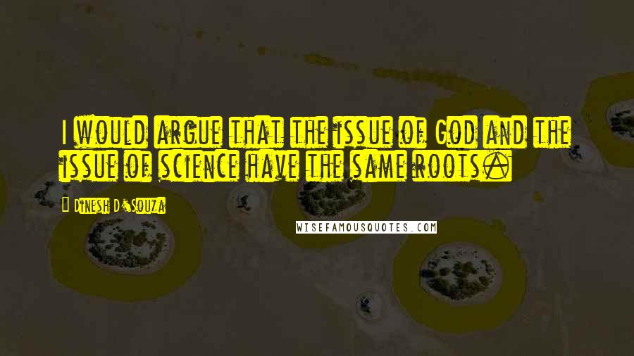 Dinesh D'Souza quotes: I would argue that the issue of God and the issue of science have the same roots.