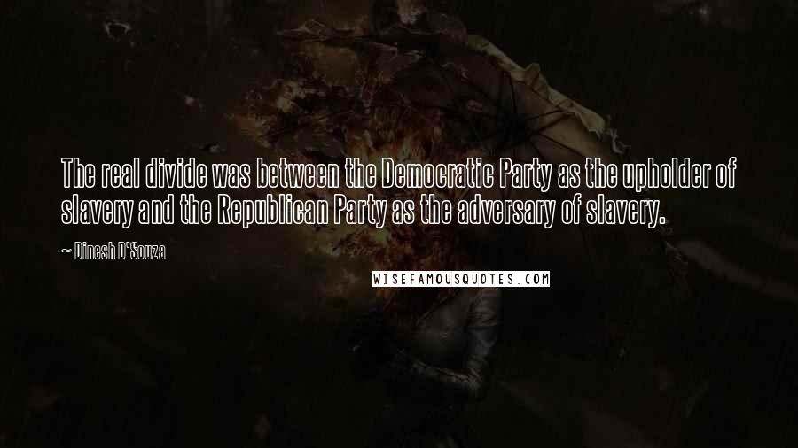 Dinesh D'Souza quotes: The real divide was between the Democratic Party as the upholder of slavery and the Republican Party as the adversary of slavery.