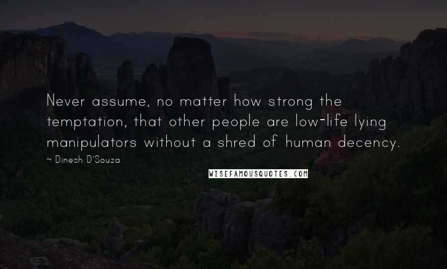 Dinesh D'Souza quotes: Never assume, no matter how strong the temptation, that other people are low-life lying manipulators without a shred of human decency.